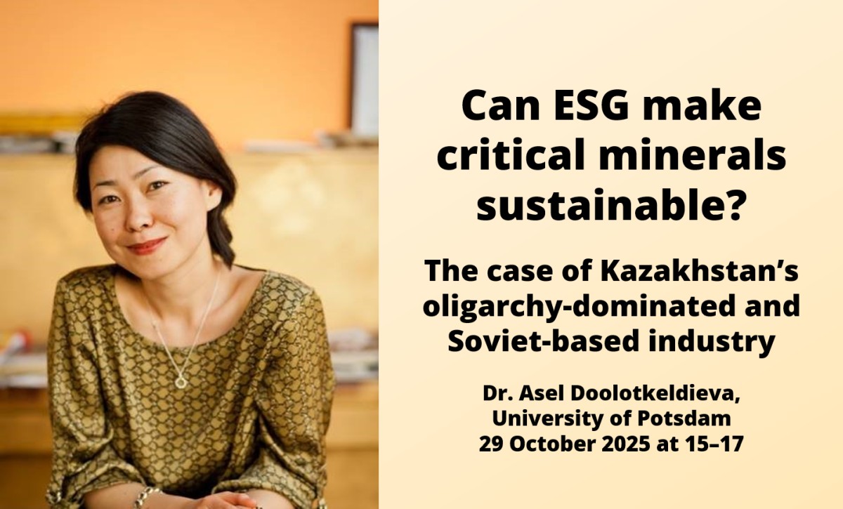 Can ESG make critical minerals sustainable? The case of Kazakhstan's oligarchy-dominated and Soviet-based industry. Dr. Asel Doolotkeldieva, University of Potsdam, 29 October 2025 at 15-17.